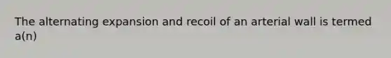 The alternating expansion and recoil of an arterial wall is termed a(n)