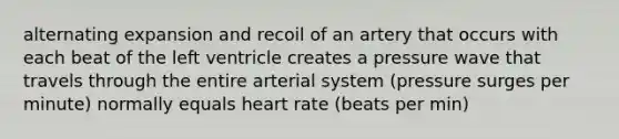 alternating expansion and recoil of an artery that occurs with each beat of the left ventricle creates a pressure wave that travels through the entire arterial system (pressure surges per minute) normally equals heart rate (beats per min)