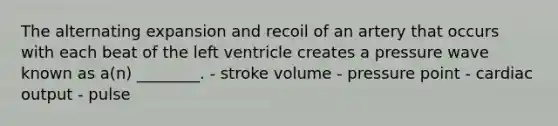 The alternating expansion and recoil of an artery that occurs with each beat of the left ventricle creates a pressure wave known as a(n) ________. - stroke volume - pressure point - cardiac output - pulse