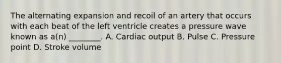 The alternating expansion and recoil of an artery that occurs with each beat of the left ventricle creates a pressure wave known as a(n) ________. A. Cardiac output B. Pulse C. Pressure point D. Stroke volume