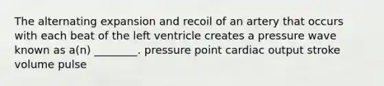 The alternating expansion and recoil of an artery that occurs with each beat of the left ventricle creates a pressure wave known as a(n) ________. pressure point cardiac output stroke volume pulse