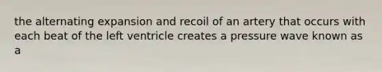 the alternating expansion and recoil of an artery that occurs with each beat of the left ventricle creates a pressure wave known as a