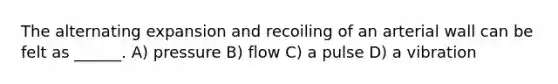 The alternating expansion and recoiling of an arterial wall can be felt as ______. A) pressure B) flow C) a pulse D) a vibration