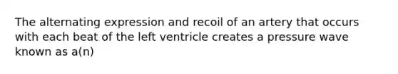The alternating expression and recoil of an artery that occurs with each beat of the left ventricle creates a pressure wave known as a(n)
