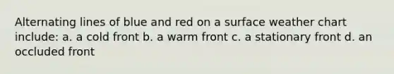 Alternating lines of blue and red on a surface weather chart include: a. a cold front b. a warm front c. a stationary front d. an occluded front