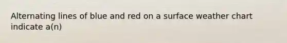 Alternating lines of blue and red on a surface weather chart indicate a(n)