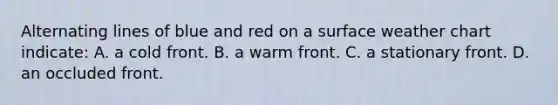Alternating lines of blue and red on a surface weather chart indicate: A. a cold front. B. a warm front. C. a stationary front. D. an occluded front.