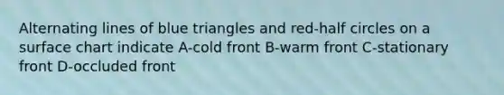 Alternating lines of blue triangles and red-half circles on a surface chart indicate A-cold front B-warm front C-stationary front D-occluded front