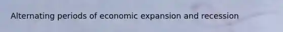 Alternating periods of economic expansion and recession