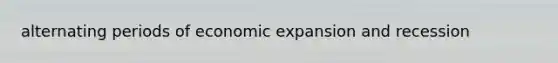 alternating periods of economic expansion and recession