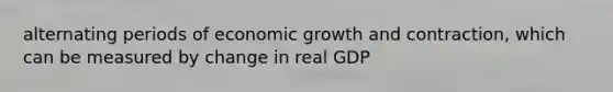 alternating periods of economic growth and contraction, which can be measured by change in real GDP