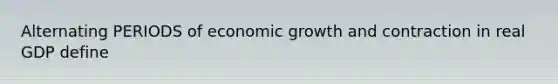 Alternating PERIODS of economic growth and contraction in real GDP define