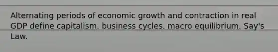 Alternating periods of economic growth and contraction in real GDP define capitalism. business cycles. macro equilibrium. Say's Law.