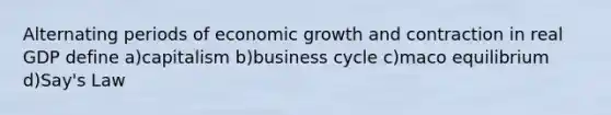 Alternating periods of economic growth and contraction in real GDP define a)capitalism b)business cycle c)maco equilibrium d)Say's Law