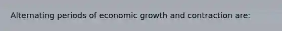 Alternating periods of economic growth and contraction are: