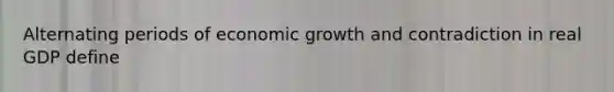 Alternating periods of economic growth and contradiction in real GDP define