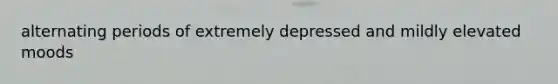 alternating periods of extremely depressed and mildly elevated moods