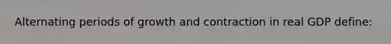 Alternating periods of growth and contraction in real GDP define: