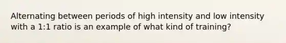 Alternating between periods of high intensity and low intensity with a 1:1 ratio is an example of what kind of training?