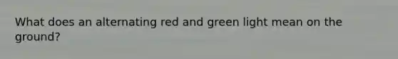 What does an alternating red and green light mean on the ground?