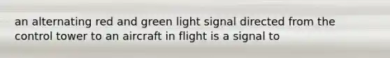 an alternating red and green light signal directed from the control tower to an aircraft in flight is a signal to