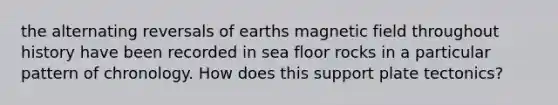 the alternating reversals of earths magnetic field throughout history have been recorded in sea floor rocks in a particular pattern of chronology. How does this support plate tectonics?