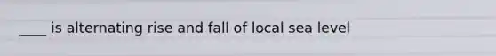 ____ is alternating rise and fall of local sea level