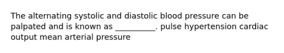 The alternating systolic and diastolic blood pressure can be palpated and is known as __________. pulse hypertension <a href='https://www.questionai.com/knowledge/kyxUJGvw35-cardiac-output' class='anchor-knowledge'>cardiac output</a> mean arterial pressure