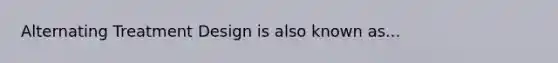 Alternating Treatment Design is also known as...