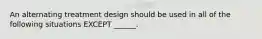 An alternating treatment design should be used in all of the following situations EXCEPT ______.