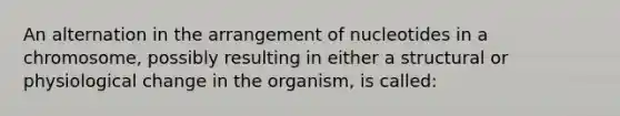 An alternation in the arrangement of nucleotides in a chromosome, possibly resulting in either a structural or physiological change in the organism, is called: