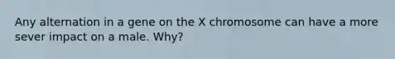 Any alternation in a gene on the X chromosome can have a more sever impact on a male. Why?