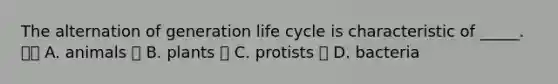 The alternation of generation life cycle is characteristic of _____.  A. animals  B. plants  C. protists  D. bacteria