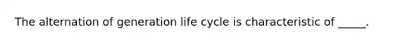 The alternation of generation life cycle is characteristic of _____.