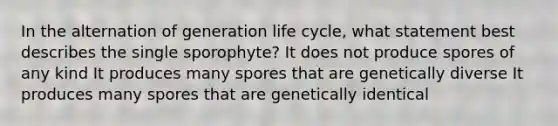 In the alternation of generation life cycle, what statement best describes the single sporophyte? It does not produce spores of any kind It produces many spores that are genetically diverse It produces many spores that are genetically identical