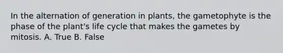 In the alternation of generation in plants, the gametophyte is the phase of the plant's life cycle that makes the gametes by mitosis. A. True B. False