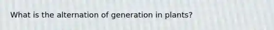 What is the alternation of generation in plants?