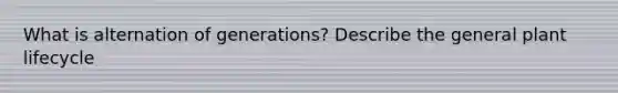 What is alternation of generations? Describe the general plant lifecycle