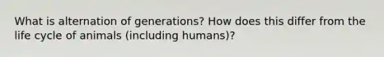 What is alternation of generations? How does this differ from the life cycle of animals (including humans)?