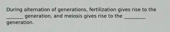 During alternation of generations, fertilization gives rise to the _______ generation, and meiosis gives rise to the _________ generation.