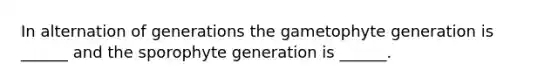 In alternation of generations the gametophyte generation is ______ and the sporophyte generation is ______.