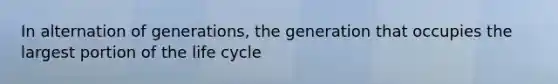 In alternation of generations, the generation that occupies the largest portion of the life cycle