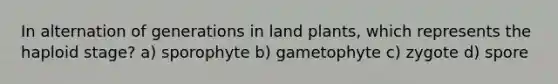 In alternation of generations in land plants, which represents the haploid stage? a) sporophyte b) gametophyte c) zygote d) spore