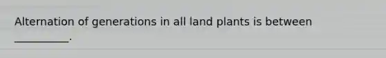 Alternation of generations in all land plants is between __________.