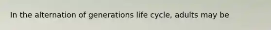 In the alternation of generations life cycle, adults may be