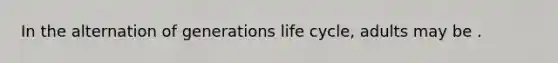 In the alternation of generations life cycle, adults may be .