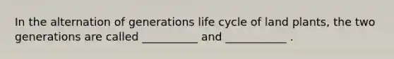 In the alternation of generations life cycle of land plants, the two generations are called __________ and ___________ .