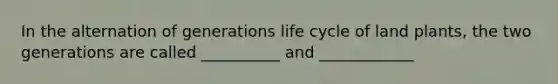 In the alternation of generations life cycle of land plants, the two generations are called __________ and ____________