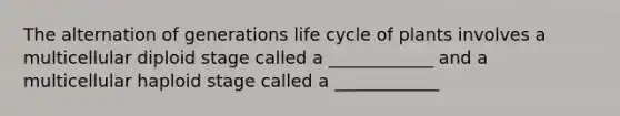 The alternation of generations life cycle of plants involves a multicellular diploid stage called a ____________ and a multicellular haploid stage called a ____________