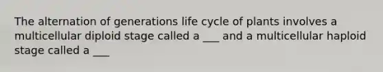 The alternation of generations life cycle of plants involves a multicellular diploid stage called a ___ and a multicellular haploid stage called a ___